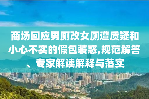 商場(chǎng)回應(yīng)男廁改女廁遭質(zhì)疑和小心不實(shí)的假包裝惑,規(guī)范解答、專(zhuān)家解讀解釋與落實(shí)