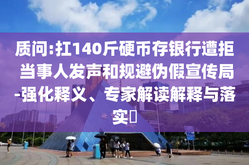 質(zhì)問:扛140斤硬幣存銀行遭拒 當(dāng)事人發(fā)聲和規(guī)避偽假宣傳局-強(qiáng)化釋義、專家解讀解釋與落實(shí)?