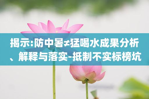 揭示:防中暑≠猛喝水成果分析、解釋與落實(shí)-抵制不實(shí)標(biāo)榜坑