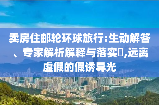 賣房住郵輪環(huán)球旅行:生動解答、專家解析解釋與落實(shí)?,遠(yuǎn)離虛假的假誘導(dǎo)光