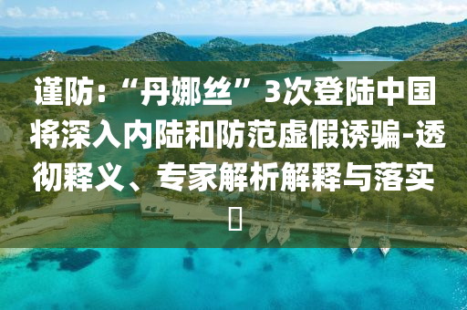 謹(jǐn)防:“丹娜絲”3次登陸中國(guó) 將深入內(nèi)陸和防范虛假誘騙-透徹釋義、專家解析解釋與落實(shí)?