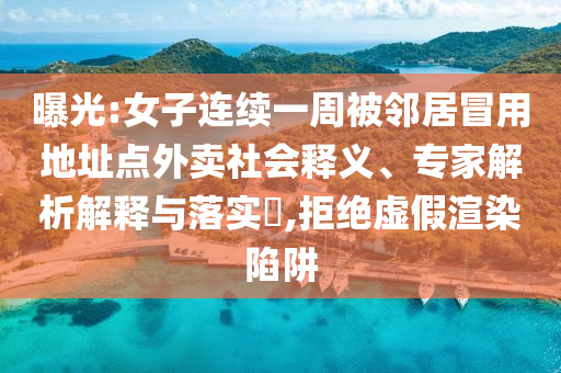 曝光:女子連續(xù)一周被鄰居冒用地址點外賣社會釋義、專家解析解釋與落實?,拒絕虛假渲染陷阱