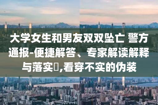 大學(xué)女生和男友雙雙墜亡 警方通報(bào)-便捷解答、專(zhuān)家解讀解釋與落實(shí)?,看穿不實(shí)的偽裝