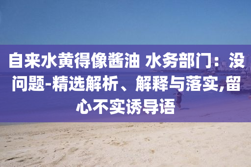自來(lái)水黃得像醬油 水務(wù)部門(mén)：沒(méi)問(wèn)題-精選解析、解釋與落實(shí),留心不實(shí)誘導(dǎo)語(yǔ)
