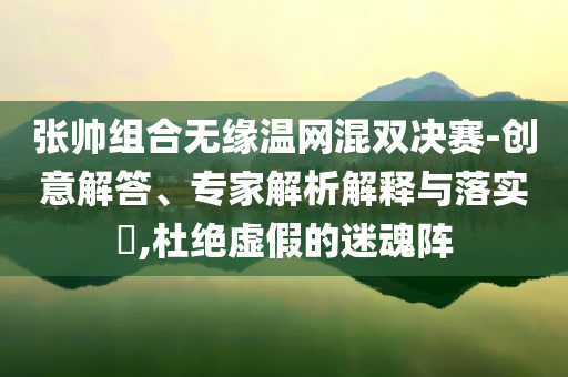 張帥組合無緣溫網混雙決賽-創(chuàng)意解答、專家解析解釋與落實?,杜絕虛假的迷魂陣