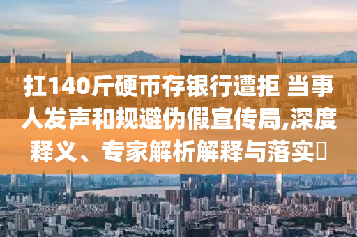 扛140斤硬幣存銀行遭拒 當(dāng)事人發(fā)聲和規(guī)避偽假宣傳局,深度釋義、專家解析解釋與落實(shí)?