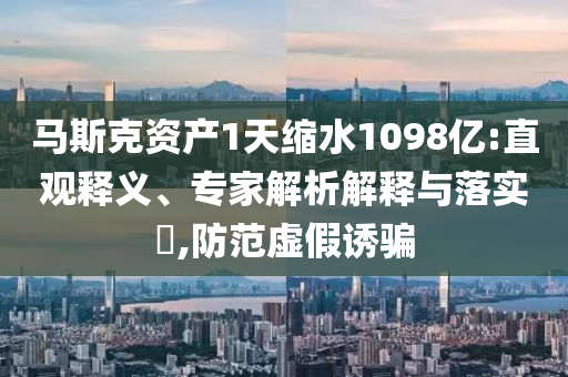 馬斯克資產(chǎn)1天縮水1098億:直觀釋義、專家解析解釋與落實?,防范虛假誘騙