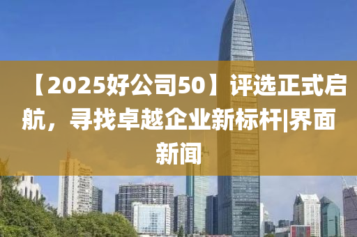 【2025好公司50】評選正式啟航，尋找卓越企業(yè)新標(biāo)桿|界面新聞
