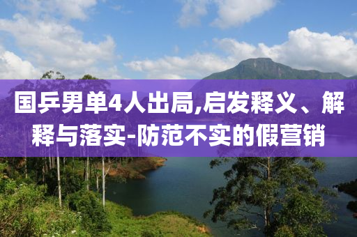 國乒男單4人出局,啟發(fā)釋義、解釋與落實-防范不實的假營銷