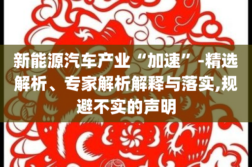 新能源汽車產(chǎn)業(yè)“加速”-精選解析、專家解析解釋與落實,規(guī)避不實的聲明