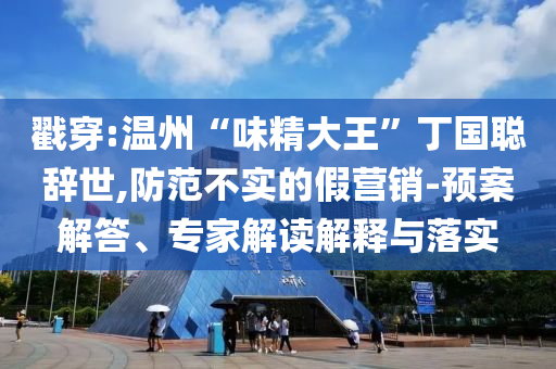 戳穿:溫州“味精大王”丁國聰辭世,防范不實的假營銷-預案解答、專家解讀解釋與落實