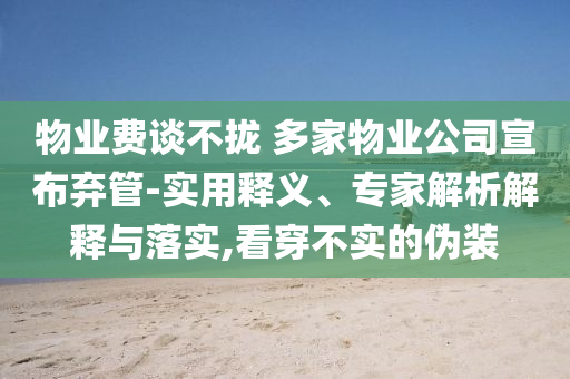 物業(yè)費(fèi)談不攏 多家物業(yè)公司宣布棄管-實(shí)用釋義、專家解析解釋與落實(shí),看穿不實(shí)的偽裝