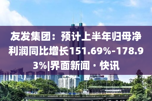 友發(fā)集團：預計上半年歸母凈利潤同比增長151.69%-178.93%|界面新聞 · 快訊