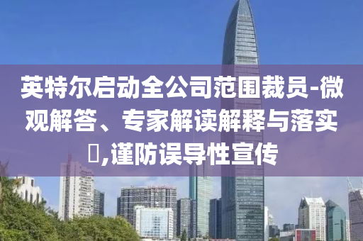 英特爾啟動全公司范圍裁員-微觀解答、專家解讀解釋與落實?,謹防誤導性宣傳