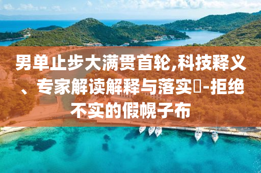 男單止步大滿貫首輪,科技釋義、專家解讀解釋與落實?-拒絕不實的假幌子布