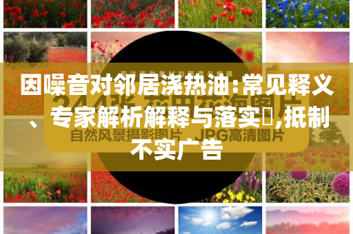 因噪音對鄰居澆熱油:常見釋義、專家解析解釋與落實?,抵制不實廣告