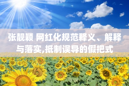 張靚穎 網(wǎng)紅化規(guī)范釋義、解釋與落實,抵制誤導(dǎo)的假把式