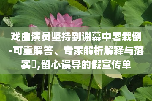 戲曲演員堅持到謝幕中暑栽倒-可靠解答、專家解析解釋與落實?,留心誤導(dǎo)的假宣傳單