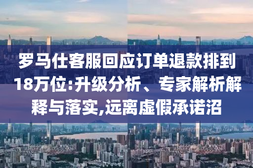 羅馬仕客服回應(yīng)訂單退款排到18萬(wàn)位:升級(jí)分析、專家解析解釋與落實(shí),遠(yuǎn)離虛假承諾沼