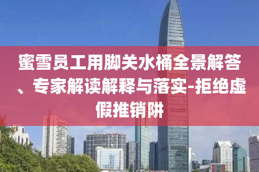蜜雪員工用腳關(guān)水桶全景解答、專家解讀解釋與落實(shí)-拒絕虛假推銷阱