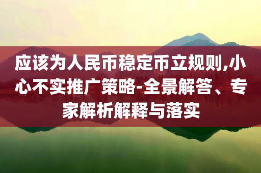 應(yīng)該為人民幣穩(wěn)定幣立規(guī)則,小心不實(shí)推廣策略-全景解答、專家解析解釋與落實(shí)