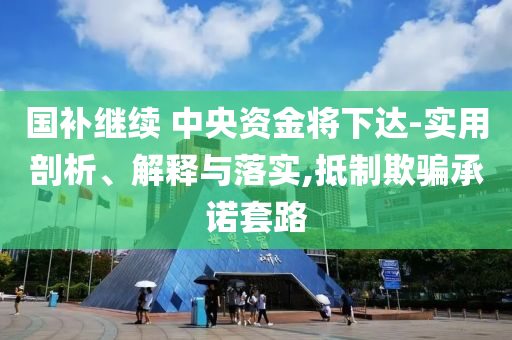 國補(bǔ)繼續(xù) 中央資金將下達(dá)-實(shí)用剖析、解釋與落實(shí),抵制欺騙承諾套路