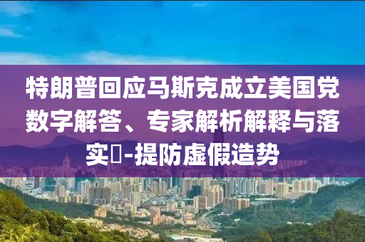 特朗普回應(yīng)馬斯克成立美國黨數(shù)字解答、專家解析解釋與落實?-提防虛假造勢