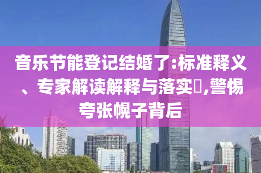 音樂節(jié)能登記結(jié)婚了:標(biāo)準(zhǔn)釋義、專家解讀解釋與落實(shí)?,警惕夸張幌子背后