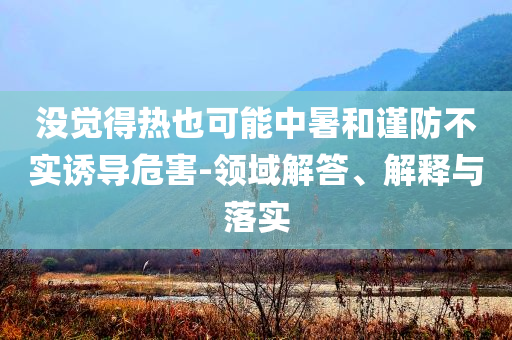 沒覺得熱也可能中暑和謹(jǐn)防不實(shí)誘導(dǎo)危害-領(lǐng)域解答、解釋與落實(shí)