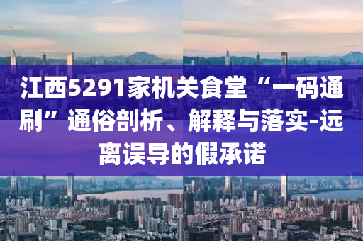 江西5291家機關(guān)食堂“一碼通刷”通俗剖析、解釋與落實-遠離誤導(dǎo)的假承諾