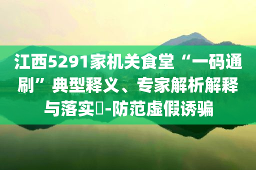 江西5291家機(jī)關(guān)食堂“一碼通刷”典型釋義、專家解析解釋與落實(shí)?-防范虛假誘騙