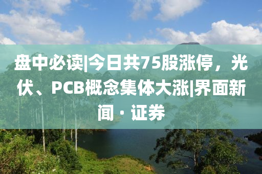 盤中必讀|今日共75股漲停，光伏、PCB概念集體大漲|界面新聞 · 證券