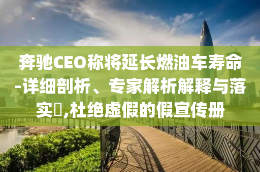奔馳CEO稱將延長燃油車壽命-詳細剖析、專家解析解釋與落實?,杜絕虛假的假宣傳冊
