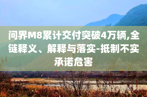 問(wèn)界M8累計(jì)交付突破4萬(wàn)輛,全鏈釋義、解釋與落實(shí)-抵制不實(shí)承諾危害