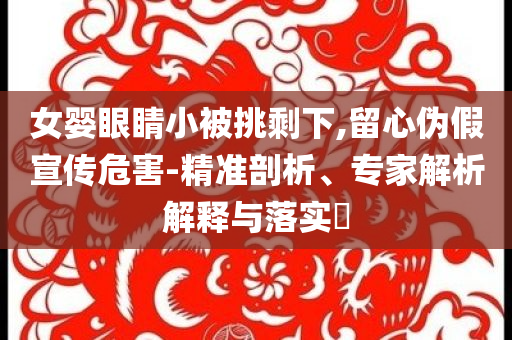 女嬰眼睛小被挑剩下,留心偽假宣傳危害-精準(zhǔn)剖析、專家解析解釋與落實(shí)?