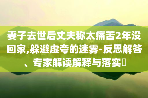 妻子去世后丈夫稱太痛苦2年沒回家,躲避虛夸的迷霧-反思解答、專家解讀解釋與落實?