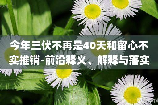 今年三伏不再是40天和留心不實推銷-前沿釋義、解釋與落實