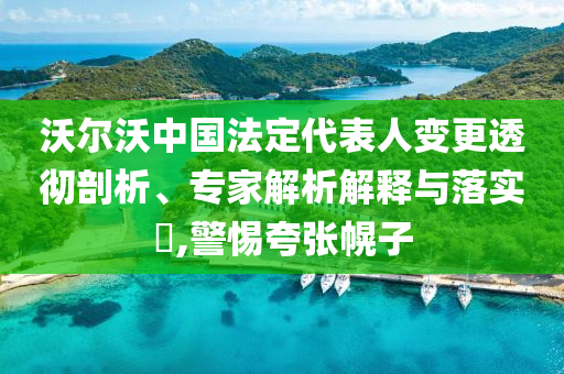 沃爾沃中國法定代表人變更透徹剖析、專家解析解釋與落實?,警惕夸張幌子