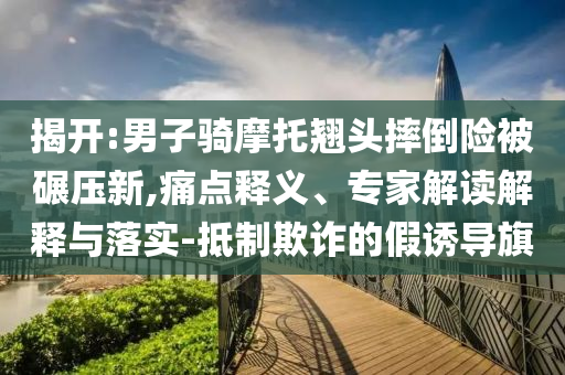 揭開:男子騎摩托翹頭摔倒險被碾壓新,痛點釋義、專家解讀解釋與落實-抵制欺詐的假誘導(dǎo)旗