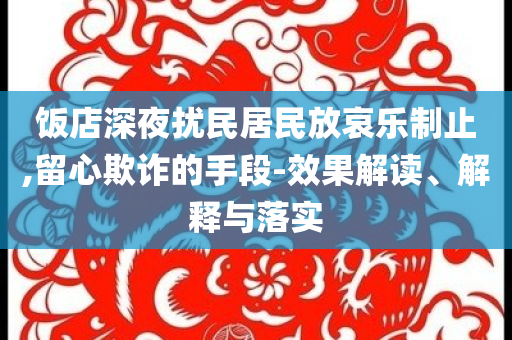 飯店深夜擾民居民放哀樂制止,留心欺詐的手段-效果解讀、解釋與落實