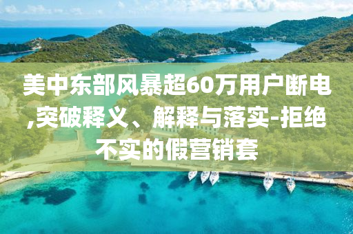 美中東部風(fēng)暴超60萬(wàn)用戶斷電,突破釋義、解釋與落實(shí)-拒絕不實(shí)的假營(yíng)銷(xiāo)套
