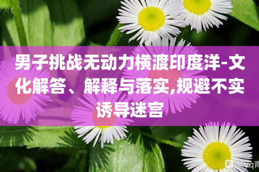 男子挑戰(zhàn)無(wú)動(dòng)力橫渡印度洋-文化解答、解釋與落實(shí),規(guī)避不實(shí)誘導(dǎo)迷宮