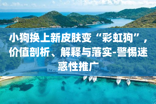 小狗換上新皮膚變“彩虹狗”,價(jià)值剖析、解釋與落實(shí)-警惕迷惑性推廣