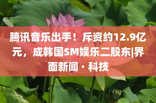 騰訊音樂(lè)出手！斥資約12.9億元，成韓國(guó)SM娛樂(lè)二股東|界面新聞 · 科技