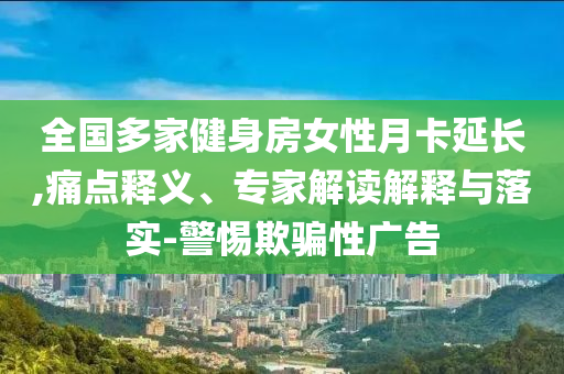 全國(guó)多家健身房女性月卡延長(zhǎng),痛點(diǎn)釋義、專家解讀解釋與落實(shí)-警惕欺騙性廣告