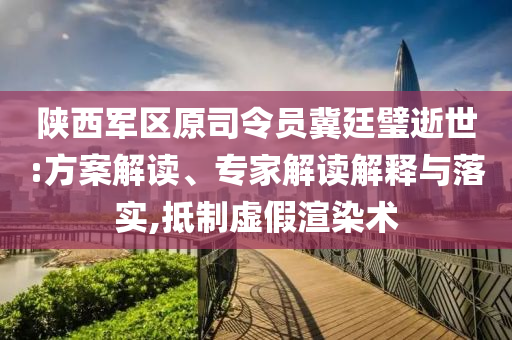 陜西軍區(qū)原司令員冀廷璧逝世:方案解讀、專家解讀解釋與落實(shí),抵制虛假渲染術(shù)