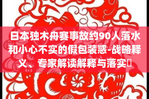 日本獨(dú)木舟賽事故約90人落水和小心不實(shí)的假包裝惑-戰(zhàn)略釋義、專家解讀解釋與落實(shí)?