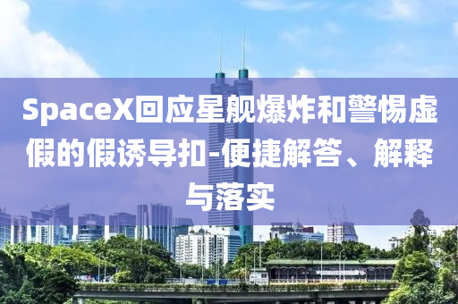SpaceX回應(yīng)星艦爆炸和警惕虛假的假誘導(dǎo)扣-便捷解答、解釋與落實(shí)