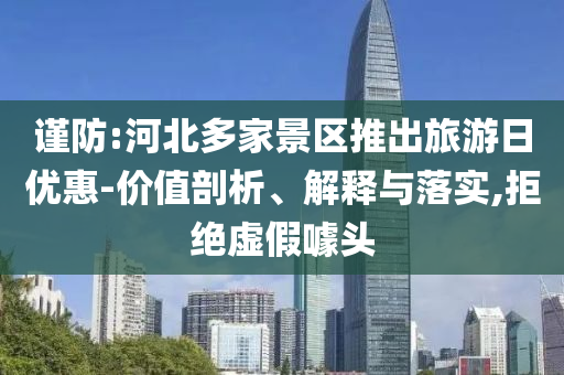 謹(jǐn)防:河北多家景區(qū)推出旅游日優(yōu)惠-價值剖析、解釋與落實(shí),拒絕虛假噱頭