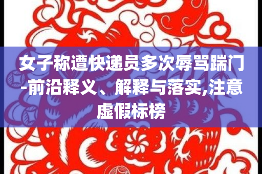 女子稱遭快遞員多次辱罵踹門-前沿釋義、解釋與落實,注意虛假標榜